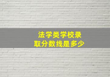 法学类学校录取分数线是多少