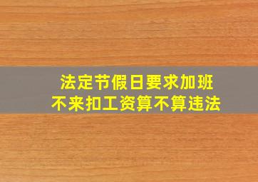 法定节假日要求加班不来扣工资算不算违法