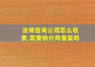 法律咨询公司怎么收费,需要物价局备案吗