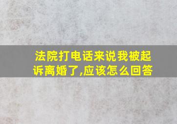 法院打电话来说我被起诉离婚了,应该怎么回答