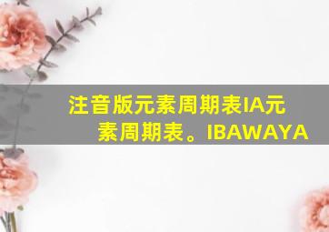 注音版元素周期表IA元素周期表。IBAWAYA