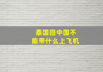 泰国回中国不能带什么上飞机