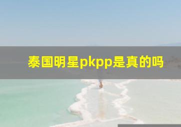 泰国明星pkpp是真的吗