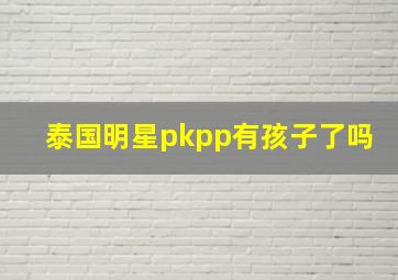 泰国明星pkpp有孩子了吗