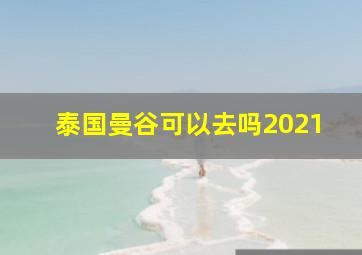 泰国曼谷可以去吗2021