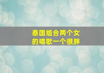 泰国组合两个女的唱歌一个很胖