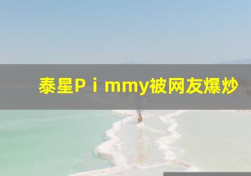 泰星Pⅰmmy被网友爆炒