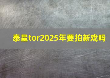 泰星tor2025年要拍新戏吗