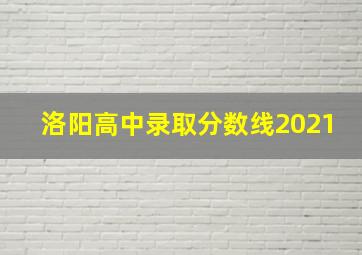 洛阳高中录取分数线2021