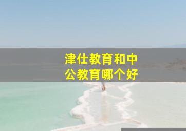 津仕教育和中公教育哪个好