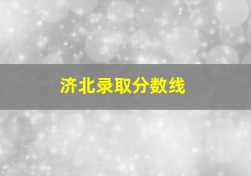 济北录取分数线