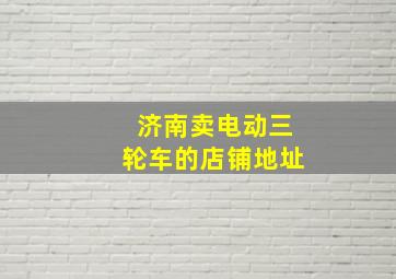 济南卖电动三轮车的店铺地址