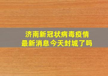 济南新冠状病毒疫情最新消息今天封城了吗