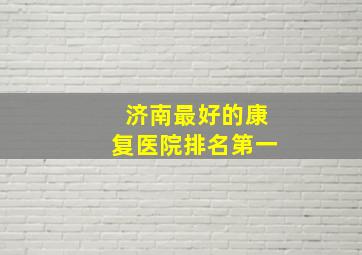 济南最好的康复医院排名第一