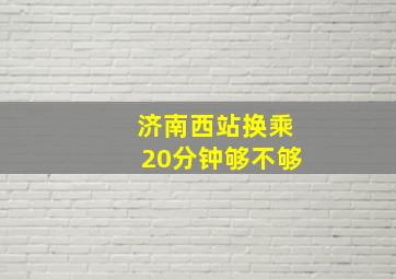 济南西站换乘20分钟够不够