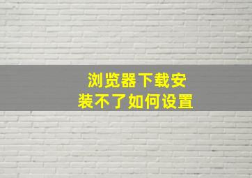 浏览器下载安装不了如何设置