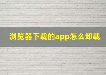 浏览器下载的app怎么卸载