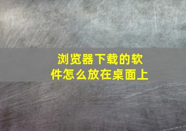 浏览器下载的软件怎么放在桌面上