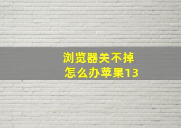 浏览器关不掉怎么办苹果13