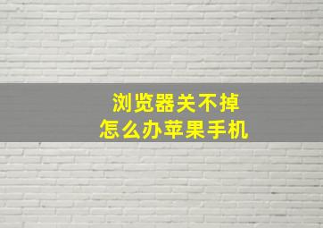 浏览器关不掉怎么办苹果手机