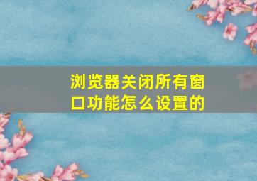 浏览器关闭所有窗口功能怎么设置的