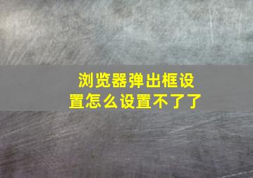 浏览器弹出框设置怎么设置不了了