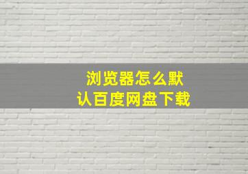 浏览器怎么默认百度网盘下载