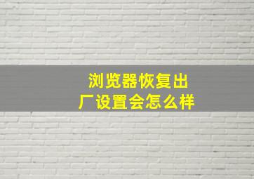 浏览器恢复出厂设置会怎么样