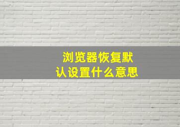 浏览器恢复默认设置什么意思