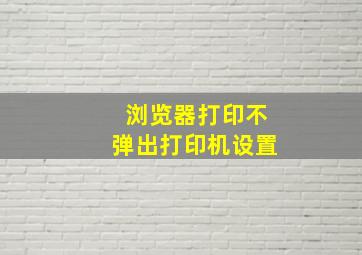 浏览器打印不弹出打印机设置