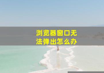 浏览器窗口无法弹出怎么办