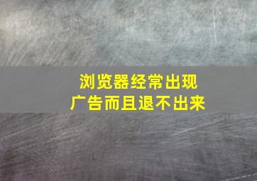 浏览器经常出现广告而且退不出来