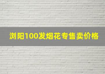 浏阳100发烟花专售卖价格