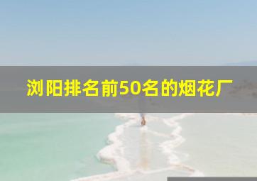 浏阳排名前50名的烟花厂