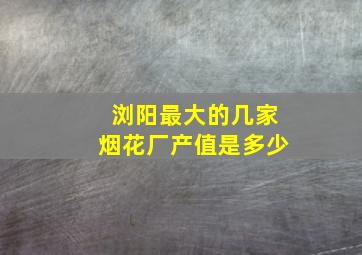 浏阳最大的几家烟花厂产值是多少