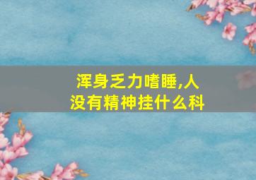 浑身乏力嗜睡,人没有精神挂什么科