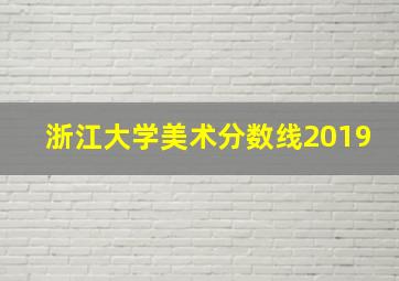 浙江大学美术分数线2019