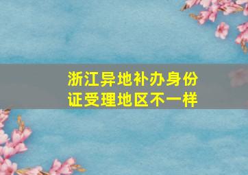 浙江异地补办身份证受理地区不一样