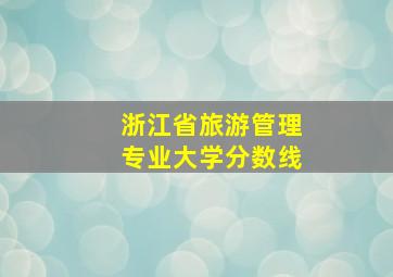 浙江省旅游管理专业大学分数线