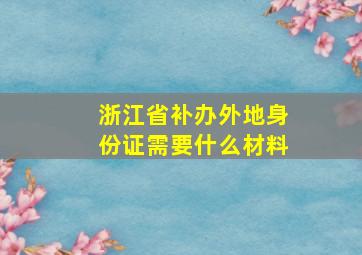 浙江省补办外地身份证需要什么材料