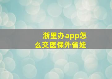 浙里办app怎么交医保外省娃