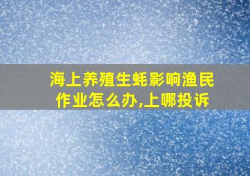 海上养殖生蚝影响渔民作业怎么办,上哪投诉