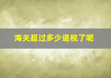 海关超过多少退税了呢