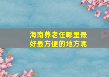 海南养老住哪里最好最方便的地方呢