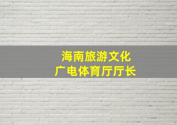 海南旅游文化广电体育厅厅长