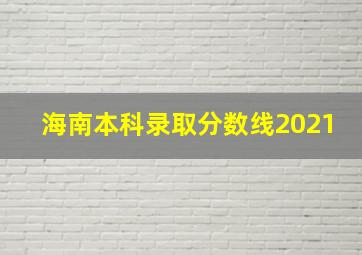 海南本科录取分数线2021