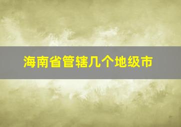 海南省管辖几个地级市