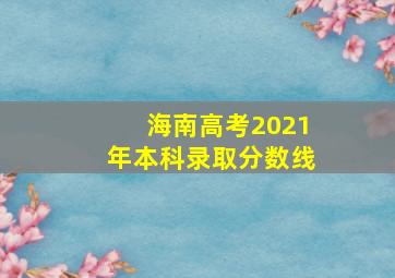 海南高考2021年本科录取分数线