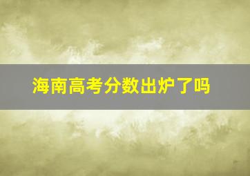 海南高考分数出炉了吗