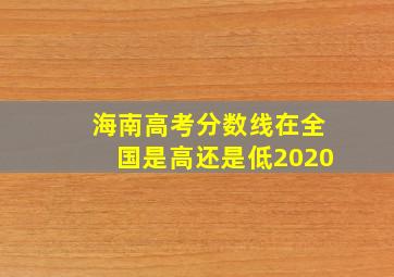 海南高考分数线在全国是高还是低2020